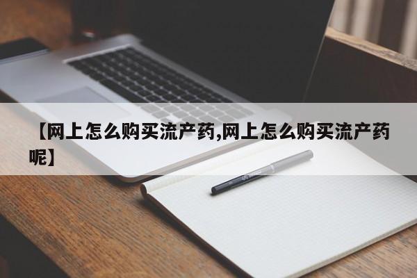 卖正品米非米索购买微信【网上怎么购买流产药,网上怎么购买流产药呢】