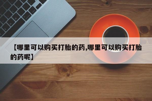 卖正品米非米索购买微信【哪里可以购买打胎的药,哪里可以购买打胎的药呢】