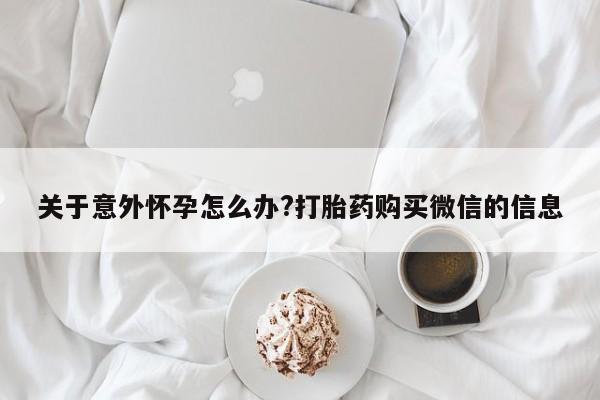 卖正品米非米索购买微信关于意外怀孕怎么办?打胎药购买微信的信息