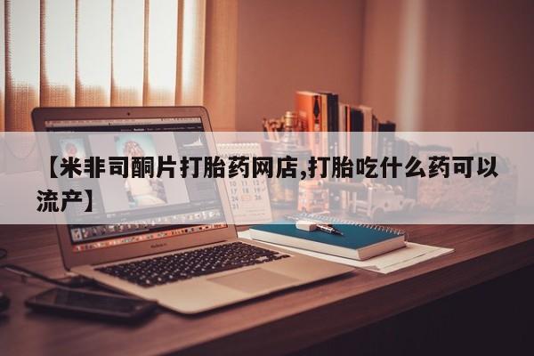 卖正品米非米索购买微信【米非司酮片打胎药网店,打胎吃什么药可以流产】