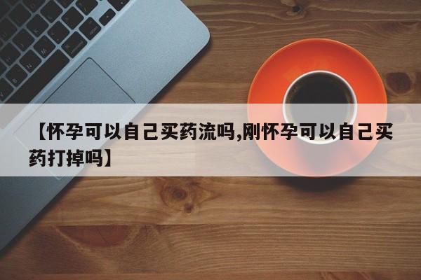 卖正品米非米索购买微信【怀孕可以自己买药流吗,刚怀孕可以自己买药打掉吗】
