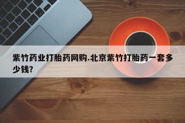 卖正品米非米索购买微信紫竹药业打胎药网购.北京紫竹打胎药一套多少钱？