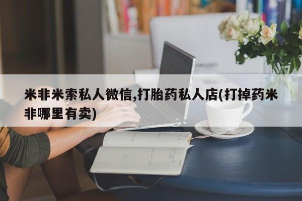 卖正品米非米索购买微信米非米索私人微信,打胎药私人店(打掉药米非哪里有卖)